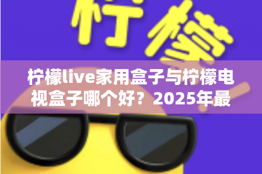 柠檬live家用盒子与柠檬电视盒子哪个好？2025年最新选购对比全攻略