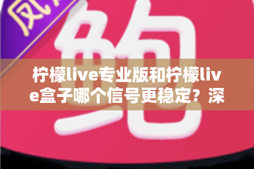 柠檬live专业版和柠檬live盒子哪个信号更稳定？深度对比分析与选购指南