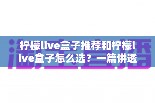 柠檬live盒子推荐和柠檬live盒子怎么选?一篇讲透直播盒子选购门道的实用指南 柠檬live盒子推荐和柠檬live盒子怎么选?一篇讲透直播盒子选购门道的实用指南