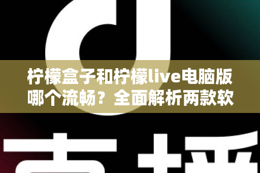 柠檬盒子和柠檬live电脑版哪个流畅?全面解析两款软件性能差异与最佳选择指南 柠檬盒子和柠檬live电脑版哪个流畅?全面解析两款软件性能差异与最佳选择指南
