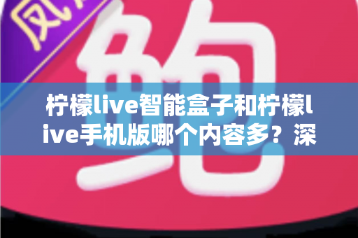 柠檬live智能盒子和柠檬live手机版哪个内容多?深度对比全解析帮你选对设备 柠檬live智能盒子和柠檬live手机版哪个内容多?深度对比全解析帮你选对设备