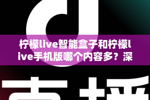 柠檬live智能盒子和柠檬live手机版哪个内容多?深度对比全解析帮你选对设备 柠檬live智能盒子和柠檬live手机版哪个内容多?深度对比全解析帮你选对设备