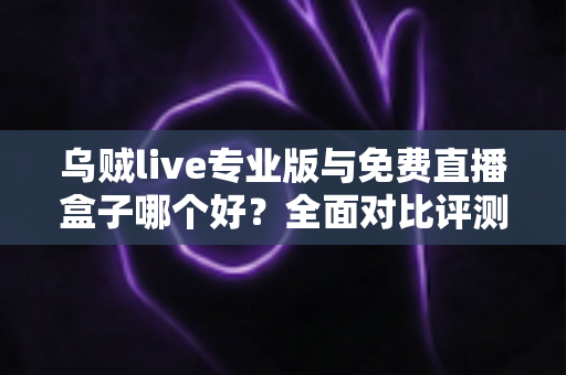 乌贼live专业版与免费直播盒子哪个好？全面对比评测帮你做出明智选择