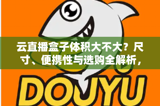 云直播盒子体积大不大?尺寸、便携性与选购全解析,看完再买不踩坑 云直播盒子体积大不大?尺寸、便携性与选购全解析,看完再买不踩坑