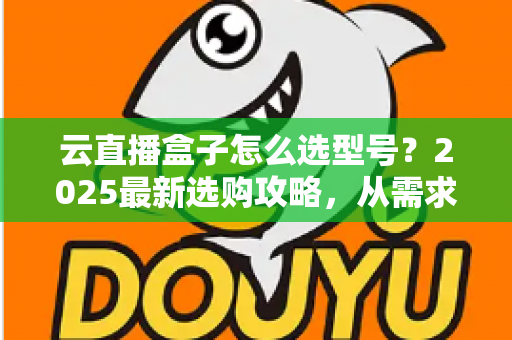 云直播盒子怎么选型号?2025最新选购攻略,从需求到配置一次讲透 云直播盒子怎么选型号?2025最新选购攻略,从需求到配置一次讲透