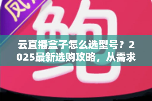 云直播盒子怎么选型号?2025最新选购攻略,从需求到配置一次讲透 云直播盒子怎么选型号?2025最新选购攻略,从需求到配置一次讲透
