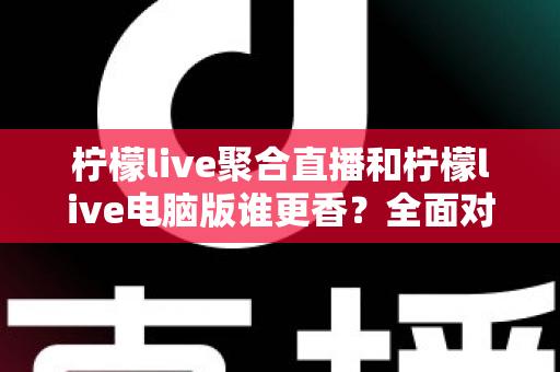 柠檬live聚合直播和柠檬live电脑版谁更香?全面对比助你找到最适合的观看方式 柠檬live聚合直播和柠檬live电脑版谁更香?全面对比助你找到最适合的观看方式