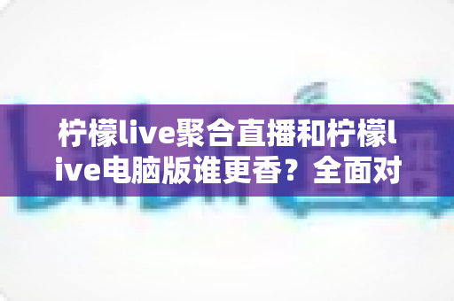 柠檬live聚合直播和柠檬live电脑版谁更香?全面对比助你找到最适合的观看方式 柠檬live聚合直播和柠檬live电脑版谁更香?全面对比助你找到最适合的观看方式