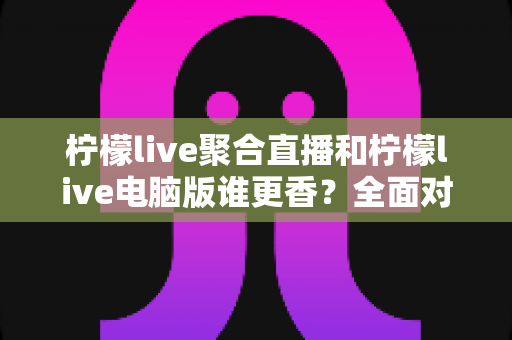 柠檬live聚合直播和柠檬live电脑版谁更香？全面对比助你找到最适合的观看方式