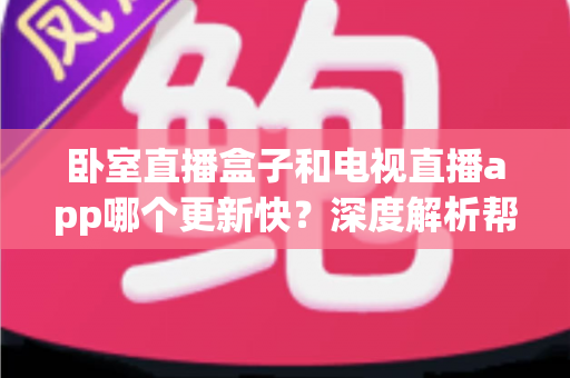 卧室直播盒子和电视直播app哪个更新快？深度解析帮你选对观影方案