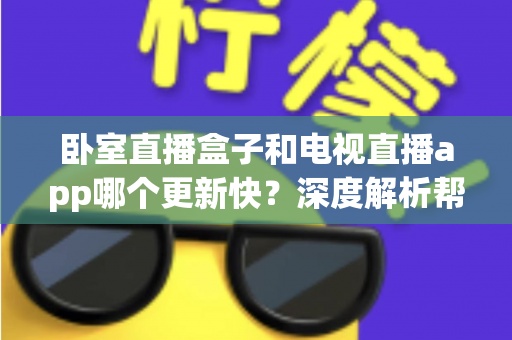 卧室直播盒子和电视直播app哪个更新快？深度解析帮你选对观影方案