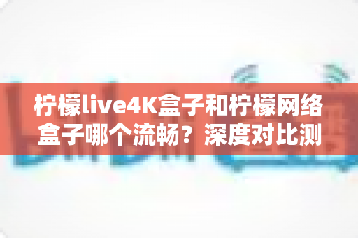 柠檬live4K盒子和柠檬网络盒子哪个流畅?深度对比测评与选购全攻略 柠檬live4K盒子和柠檬网络盒子哪个流畅?深度对比测评与选购全攻略