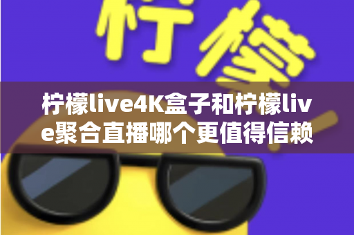 柠檬live4K盒子和柠檬live聚合直播哪个更值得信赖？全面对比评测帮你选对不踩坑