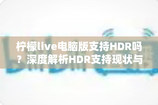 柠檬live电脑版支持HDR吗？深度解析HDR支持现状与观看体验优化全攻略