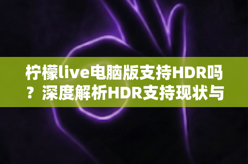 柠檬live电脑版支持HDR吗？深度解析HDR支持现状与观看体验优化全攻略