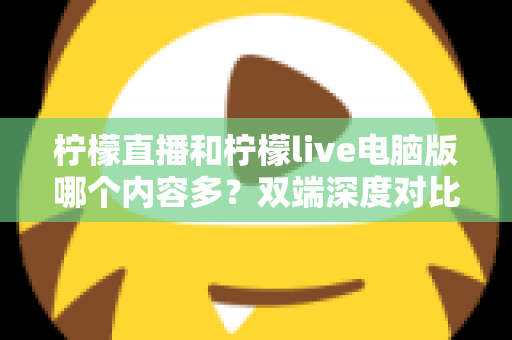 柠檬直播和柠檬live电脑版哪个内容多？双端深度对比，帮你选出最合适的观看方案