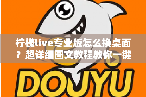 柠檬live专业版怎么换桌面?超详细图文教程教你一键更换个性化桌面背景 柠檬live专业版怎么换桌面?超详细图文教程教你一键更换个性化桌面背景