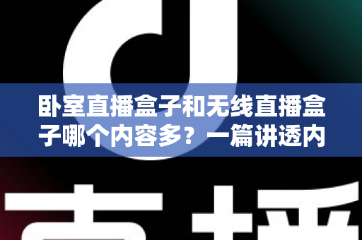 卧室直播盒子和无线直播盒子哪个内容多？一篇讲透内容差异与选购要点的实用指南