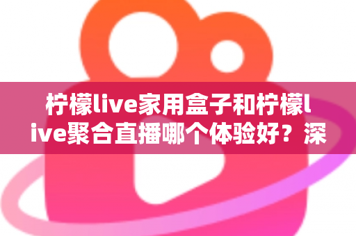 柠檬live家用盒子和柠檬live聚合直播哪个体验好？深度对比评测与选购全指南