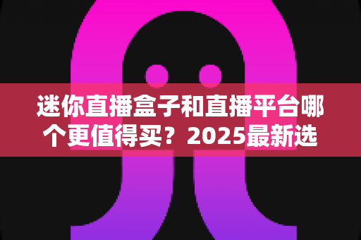 迷你直播盒子和直播平台哪个更值得买?2025最新选购对比指南帮你省钱不踩坑 迷你直播盒子和直播平台哪个更值得买?2025最新选购对比指南帮你省钱不踩坑