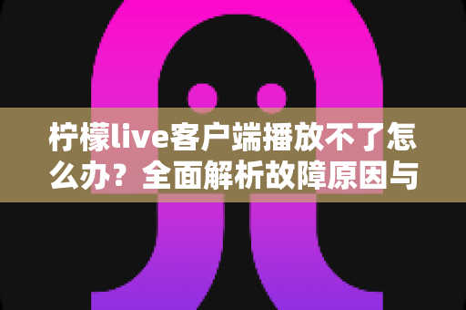 柠檬live客户端播放不了怎么办?全面解析故障原因与高效解决方法 柠檬live客户端播放不了怎么办?全面解析故障原因与高效解决方法