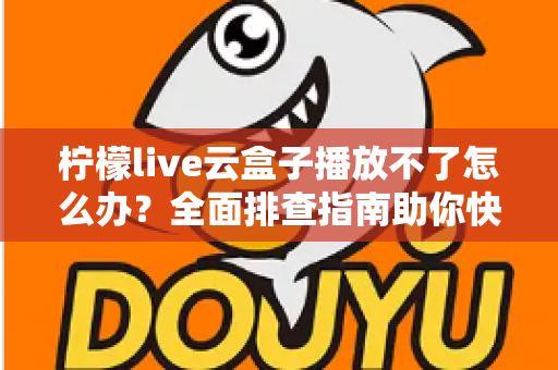 柠檬live云盒子播放不了怎么办?全面排查指南助你快速恢复流畅播放 柠檬live云盒子播放不了怎么办?全面排查指南助你快速恢复流畅播放