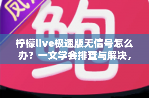 柠檬live极速版无信号怎么办？一文学会排查与解决，畅享流畅直播体验