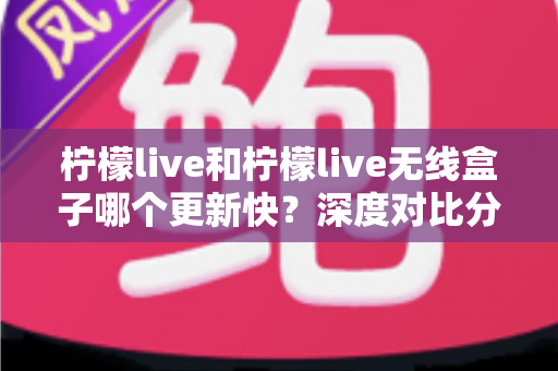 柠檬live和柠檬live无线盒子哪个更新快？深度对比分析帮你选出更适合的观看方案