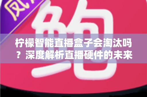 柠檬智能直播盒子会淘汰吗？深度解析直播硬件的未来命运与应对策略