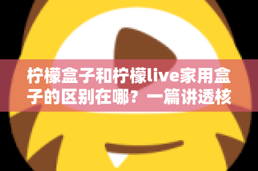 柠檬盒子和柠檬live家用盒子的区别在哪？一篇讲透核心差异与选购技巧的实用指南