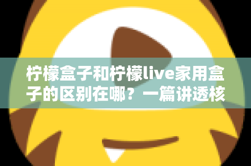柠檬盒子和柠檬live家用盒子的区别在哪？一篇讲透核心差异与选购技巧的实用指南