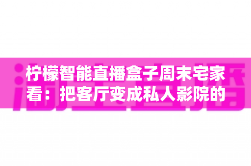 柠檬智能直播盒子周末宅家看:把客厅变成私人影院的居家娱乐新选择 柠檬智能直播盒子周末宅家看:把客厅变成私人影院的居家娱乐新选择