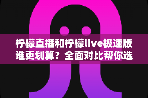 柠檬直播和柠檬live极速版谁更划算？全面对比帮你选对版本，花钱不踩坑