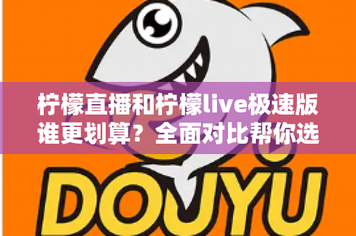 柠檬直播和柠檬live极速版谁更划算？全面对比帮你选对版本，花钱不踩坑