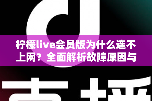柠檬live会员版为什么连不上网？全面解析故障原因与实用解决方案指南