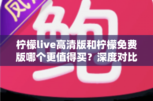 柠檬live高清版和柠檬免费版哪个更值得买?深度对比分析与选购建议全攻略 柠檬live高清版和柠檬免费版哪个更值得买?深度对比分析与选购建议全攻略