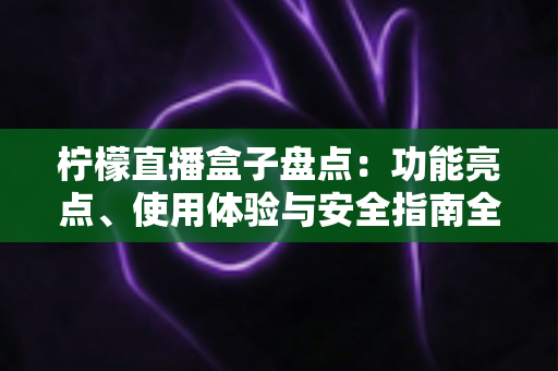 柠檬直播盒子盘点：功能亮点、使用体验与安全指南全解析