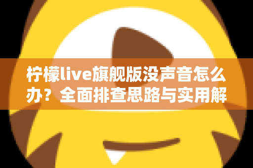 柠檬live旗舰版没声音怎么办？全面排查思路与实用解决方法一文讲透