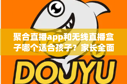 聚合直播app和无线直播盒子哪个适合孩子?家长全面解析与选购指南 聚合直播app和无线直播盒子哪个适合孩子?家长全面解析与选购指南