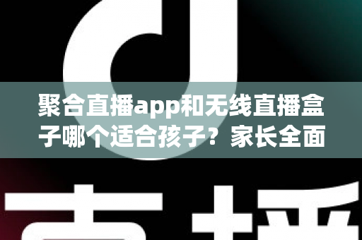 聚合直播app和无线直播盒子哪个适合孩子?家长全面解析与选购指南 聚合直播app和无线直播盒子哪个适合孩子?家长全面解析与选购指南