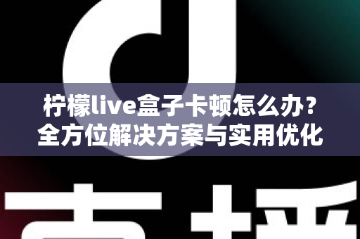 柠檬live盒子卡顿怎么办?全方位解决方案与实用优化技巧大揭秘 柠檬live盒子卡顿怎么办?全方位解决方案与实用优化技巧大揭秘