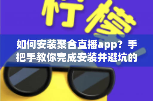 如何安装聚合直播app?手把手教你完成安装并避坑的完整指南 如何安装聚合直播app?手把手教你完成安装并避坑的完整指南