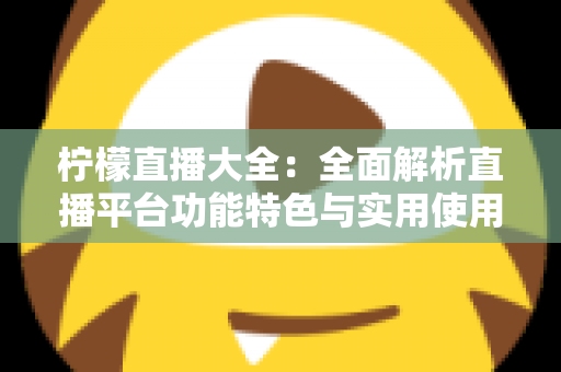 柠檬直播大全：全面解析直播平台功能特色与实用使用指南