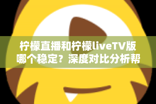 柠檬直播和柠檬liveTV版哪个稳定？深度对比分析帮你选对版本