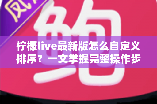 柠檬live最新版怎么自定义排序?一文掌握完整操作步骤与实用技巧 柠檬live最新版怎么自定义排序?一文掌握完整操作步骤与实用技巧