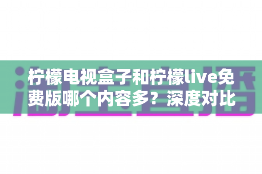 柠檬电视盒子和柠檬live免费版哪个内容多？深度对比解析，帮你找到更适合自己的观影选择