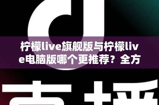 柠檬live旗舰版与柠檬live电脑版哪个更推荐？全方位深度对比帮你做出明智选择