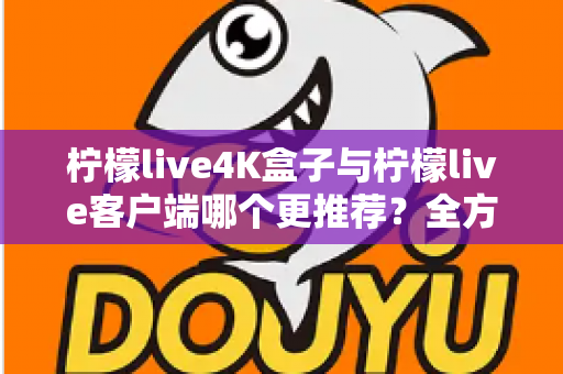柠檬live4K盒子与柠檬live客户端哪个更推荐？全方位深度对比帮你选出最适合的观影方案