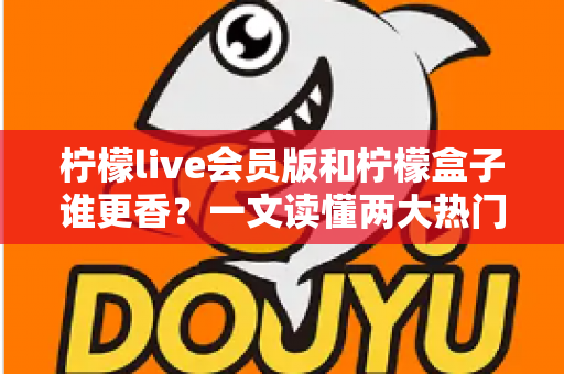 柠檬live会员版和柠檬盒子谁更香？一文读懂两大热门应用的真实差距，帮你选出最值得入手的观影利器