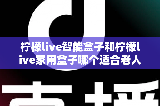 柠檬live智能盒子和柠檬live家用盒子哪个适合老人?全面对比解析,帮爸妈选对不踩坑 柠檬live智能盒子和柠檬live家用盒子哪个适合老人?全面对比解析,帮爸妈选对不踩坑